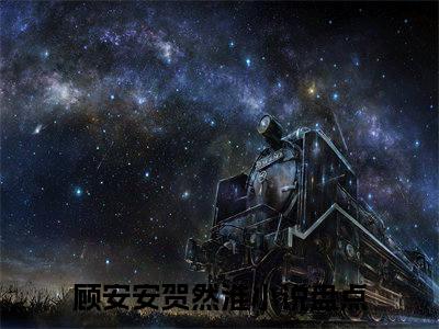 顾安安贺然淮（顾安安贺然淮小说）全文免费阅读无弹窗大结局_(顾安安贺然淮小说免费阅读)顾安安贺然淮最新章节列表