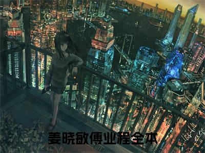 姜晓敏傅业程(姜晓敏傅业程)全文免费阅读大结局_姜晓敏傅业程最新章节列表_笔趣阁（姜晓敏傅业程）