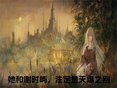 她和谢时屿，注定是天壤之别（江怀玉谢时屿）全文免费阅读无弹窗大结局_她和谢时屿，注定是天壤之别免费最新章节列表_笔趣阁