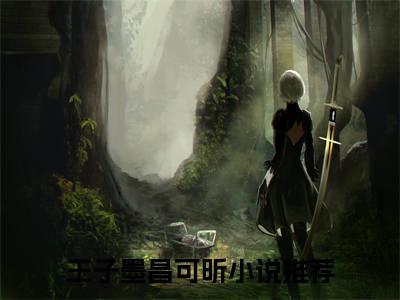 王子墨昌可昕（王子墨昌可昕小说）全文免费阅读无弹窗大结局_(王子墨昌可昕小说免费阅读)最新章节列表