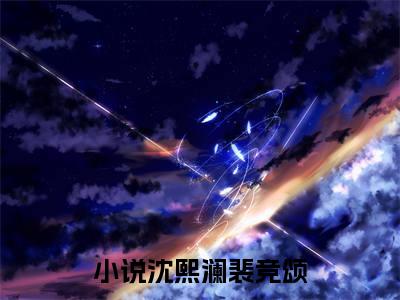 小说（沈熙澜裴竞颂）免费阅读-小说（沈熙澜裴竞颂）无弹窗大结局 沈熙澜裴竞颂全文在线赏析最新章节列表_笔趣阁