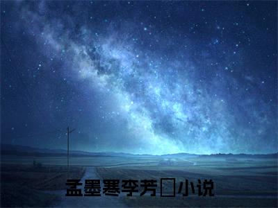 孟墨寒李芳祎全文免费阅读-（孟墨寒李芳祎）小说全文免费阅读正版无弹窗