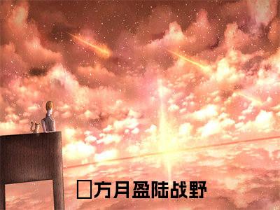 方月盈陆战野大结局全文免费阅读最新章节_方月盈陆战野大结局