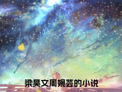 梁昊文周婉芸全文免费在线阅读_（梁昊文周婉芸全文免费阅读无弹窗大结局）梁昊文周婉芸最新章节列表_笔趣阁