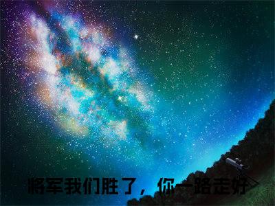 叶云曦江辞舟将军我们胜了，你一路走好精彩章节-叶云曦江辞舟将军我们胜了，你一路走好完整版阅读