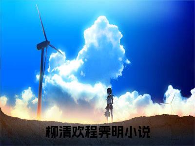 柳清欢程霁明（柳清欢程霁明免费小说）全文免费阅读无弹窗大结局_柳清欢程霁明最新章节列表_笔趣阁（柳清欢程霁明小说）
