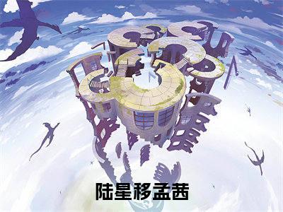 陆星移孟茜小说（陆星移孟茜）全文免费阅读无弹窗大结局_(陆星移孟茜小说)陆星移孟茜小说免费阅读无弹窗最新章节列表_笔趣阁（陆星移孟茜）