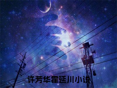 许芳华霍延川（许芳华霍延川)全文免费阅读无弹窗大结局_许芳华霍延川（许芳华霍延川）全文完整无删减版免费阅读（许芳华霍延川）