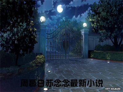 周慕白苏念念（周慕白苏念念）全文免费阅读无弹窗大结局_周慕白苏念念最新章节列表（周慕白苏念念）