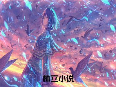 林立(我的校花女友，请你矜持一点)全文免费阅读大结局_林立全文在线完本阅读