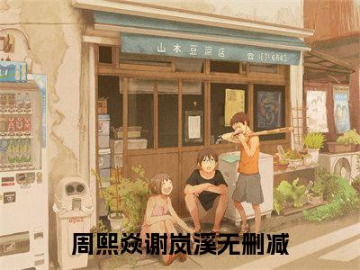 周熙焱谢岚溪小说(周熙焱谢岚溪)全文免费阅读无弹窗大结局 周熙焱谢岚溪小说全文无删减版