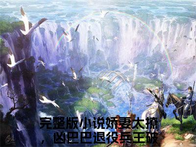 苏酥战烈小说全文免费阅读无弹窗大结局_（苏酥战烈）娇妻太撩，凶巴巴退役兵王破戒了最新章节列表笔趣阁（娇妻太撩，凶巴巴退役兵王破戒了）