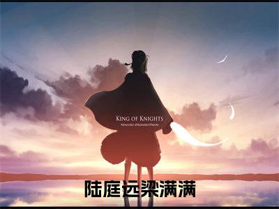 陆庭远梁满满（陆庭远梁满满)全文免费阅读无弹窗大结局_陆庭远梁满满（陆庭远梁满满）全文完整无删减版免费阅读（陆庭远梁满满）