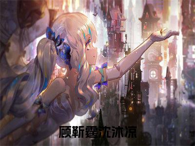 顾靳霆沈沐凉（顾靳霆沈沐凉）小说全文在线阅读_顾靳霆沈沐凉最新章节在线阅读_笔趣阁
