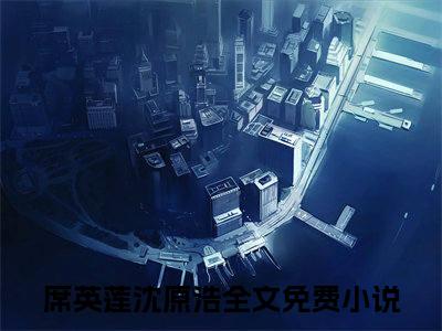 （席英莲沈原浩）小说全文免费阅读无弹窗大结局_她的噩梦成真了席英莲沈原浩最新章节列表笔趣阁