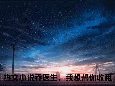 乔医生，我想帮你收租乔珩景颜免费阅读无弹窗 小说乔医生，我想帮你收租最新章节