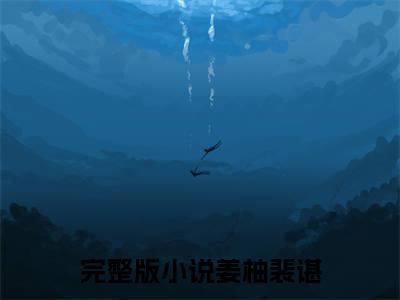 姜柚裴谌(姜柚裴谌)全文免费阅读无弹窗大结局_姜柚裴谌(姜柚裴谌小说全文大结局)全章节免费在线阅读（姜柚裴谌）