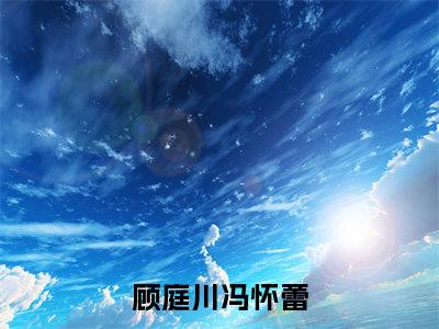 顾庭川冯怀蕾全文免费在线阅读-顾庭川冯怀蕾小说全文免费阅读无弹窗大结局