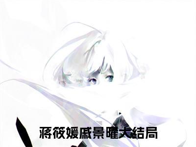 蒋筱媛戚景曜（蒋筱媛戚景曜）小说全文免费阅读正版无弹窗，蒋筱媛戚景曜免费阅读