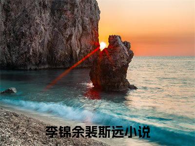李锦余裴斯远（李锦余裴斯远）最新热点小说-知乎小说李锦余裴斯远
