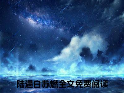 陆遇白苏燃（极致撩惹，年下弟弟八块腹肌太香了）知乎小说全文免费阅读_陆遇白苏燃最新章节小说免费阅读_笔趣阁极致撩惹，年下弟弟八块腹肌太香了