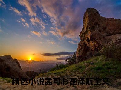 孟可杉楚泽航全文免费阅读_孟可杉楚泽航无弹窗最新章节