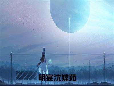 明宴沈嫦茹（明宴沈嫦茹）全文在线阅读无弹窗大结局_(明宴沈嫦茹免费阅读全文大结局)最新章节列表_笔趣阁（明宴沈嫦茹）