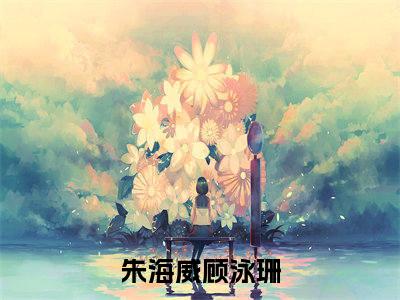朱海威顾泳珊新出一本好看的小说-朱海威顾泳珊小说免费阅读完整版_笔趣阁（朱海威顾泳珊）