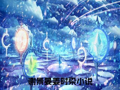 谢景晏姜时染小说免费(谢景晏姜时染)全文免费阅读无弹窗-谢景晏姜时染小说全文免费阅读最新章节列表_笔趣阁