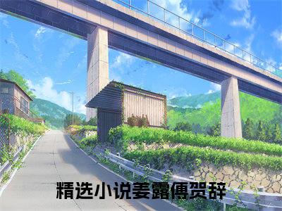 姜露傅贺辞在线阅读（姜露傅贺辞）全文免费阅读无弹窗大结局_姜露傅贺辞免费最新章节列表_笔趣阁