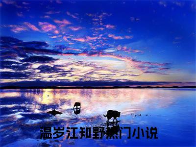 温岁江知野全本资源免费阅读结局无删节主角：温岁江知野小说全文阅读无弹窗