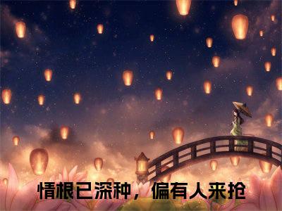 庄绾霍时玄全文(情根已深种，偏有人来抢)全文免费阅读无弹窗大结局_ 情根已深种，偏有人来抢全文免费阅读最新章节列表_