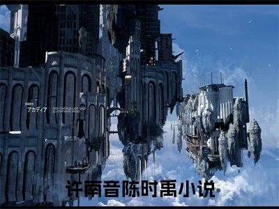 许南音陈时禹小说:许南音陈时禹（许南音陈时禹）全文免费阅读无弹窗大结局_许南音陈时禹小说:许南音陈时禹最新章节列表_笔趣阁（许南音陈时禹）