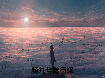 颜九兮陆衍泽小说全文免费阅读 （颜九兮陆衍泽）免费阅读全文免费阅读无弹窗大结局
