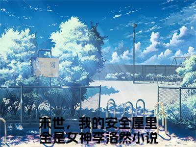 末世，我的安全屋里全是女神李洛然小说全文免费阅读 （末世，我的安全屋里全是女神李洛然）免费阅读全文免费阅读无弹窗大结局