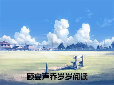 顾宴声乔岁岁（顾宴声乔岁岁）全文免费阅读无弹窗_顾宴声乔岁岁最新小说_笔趣阁（顾宴声乔岁岁）