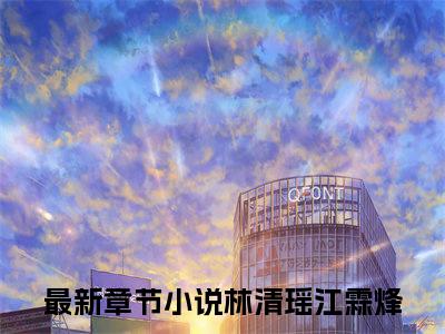 林清瑶江霖烽（林清瑶江霖烽）全文免费阅读无弹窗_林清瑶江霖烽最新小说_笔趣阁（林清瑶江霖烽）