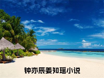 钟亦辰姜知瑶小说全文(钟亦辰姜知瑶)全文免费阅读无弹窗大结局_ 钟亦辰姜知瑶全文免费阅读最新章节列表