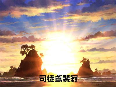 司徒鸢裴寂抖音完结版阅读《司徒鸢裴寂》最新章节目录好书推荐_(司徒鸢裴寂)