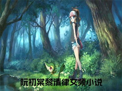 阮初棠黎清律(阮初棠黎清律)全文免费阅读-阮初棠黎清律最新章节阅读