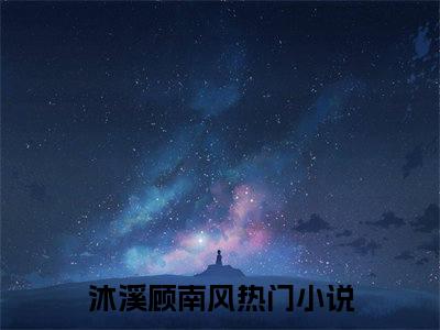 沐溪顾南风（沐溪顾南风无弹窗）全文免费阅读_（沐溪顾南风）沐溪顾南风最新章节列表_笔趣阁（沐溪顾南风）
