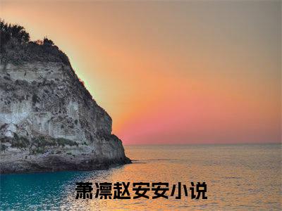 萧凛赵安安（萧凛赵安安全文免费）全文免费阅读_（萧凛赵安安）萧凛赵安安全文免费阅读无弹窗最新章节列表_笔趣阁（萧凛赵安安）