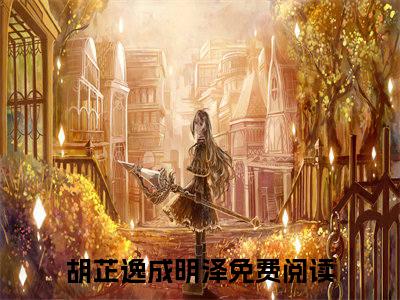 胡芷逸成明泽(胡芷逸成明泽小说)全文免费阅读无弹窗大结局_胡芷逸成明泽小说免费阅读最新章节列表_笔趣阁（胡芷逸成明泽小说）