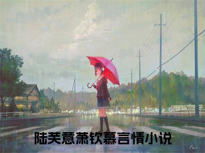 陆芙意萧钦慕在线阅读（陆芙意萧钦慕）全文免费阅读无弹窗大结局_陆芙意萧钦慕免费最新章节列表_笔趣阁（陆芙意萧钦慕）