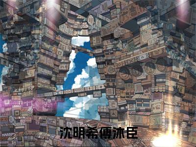 (沈明希傅沐臣)小说免费阅读无弹窗_（沈明希傅沐臣免费阅读）沈明希傅沐臣小说最新章节列表_笔趣阁（沈明希傅沐臣下载）