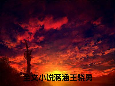 蒋涵王骁勇知乎美文欣赏完整版，蒋涵王骁勇精彩章节在线阅读