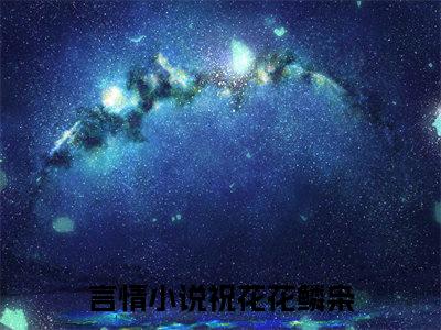祝花花鳞枭小说免费阅读-（祝花花鳞枭）言情小说祝花花鳞枭讲的是什么