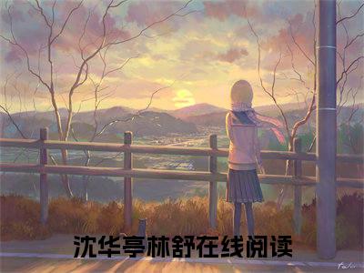 沈华亭林舒在线阅读（沈华亭林舒小说）全文免费阅读无弹窗大结局_沈华亭林舒免费最新章节列表_笔趣阁（沈华亭林舒）
