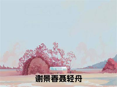 【完整版】（真千金一睁眼，满级马甲爆虐人渣小说谢景春聂轻舟）精彩小说全本资源免费阅读结局无删节_谢景春聂轻舟全章节阅读