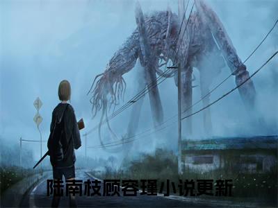 陆南枝顾容瑾小说全文（陆南枝顾容瑾）全文免费阅读无弹窗大结局_陆南枝顾容瑾小说全文最新章节列表_笔趣阁(陆南枝顾容瑾小说全文）